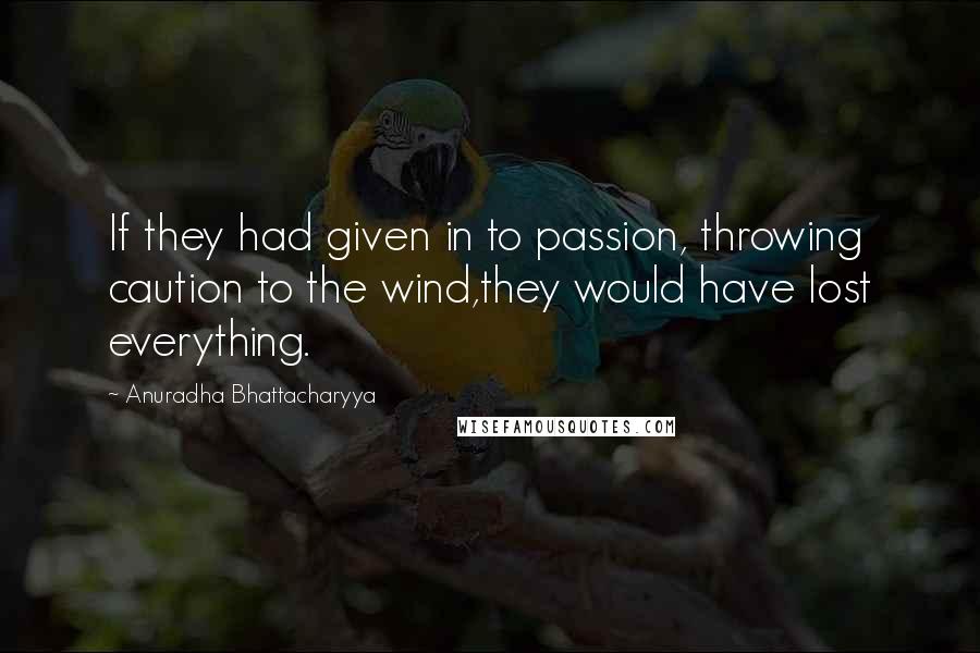 Anuradha Bhattacharyya Quotes: If they had given in to passion, throwing caution to the wind,they would have lost everything.