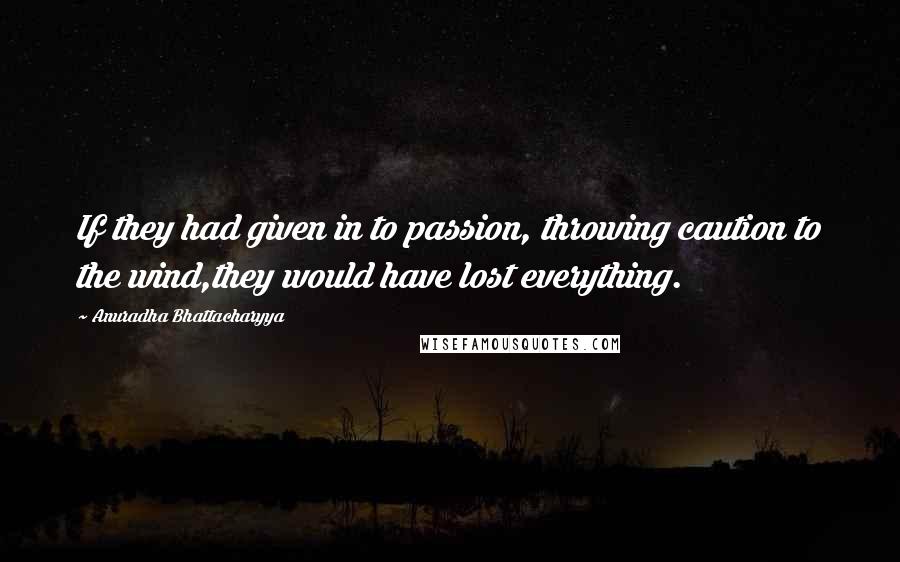 Anuradha Bhattacharyya Quotes: If they had given in to passion, throwing caution to the wind,they would have lost everything.