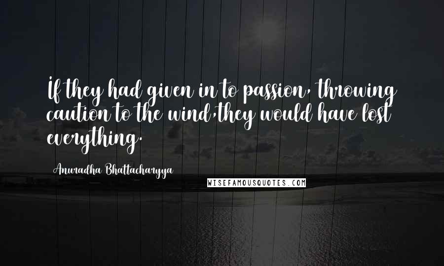 Anuradha Bhattacharyya Quotes: If they had given in to passion, throwing caution to the wind,they would have lost everything.