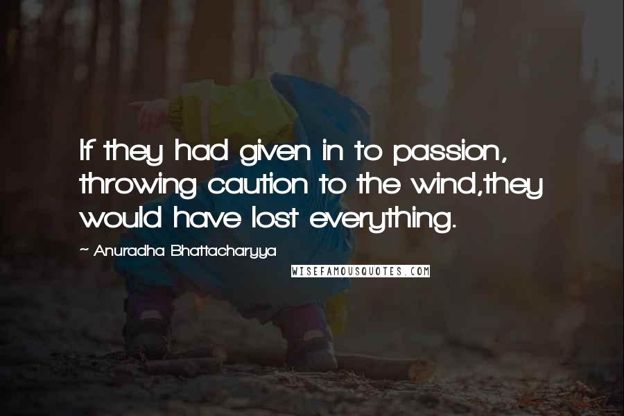 Anuradha Bhattacharyya Quotes: If they had given in to passion, throwing caution to the wind,they would have lost everything.