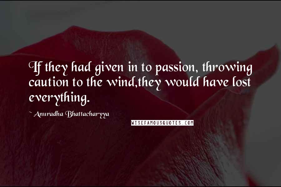 Anuradha Bhattacharyya Quotes: If they had given in to passion, throwing caution to the wind,they would have lost everything.