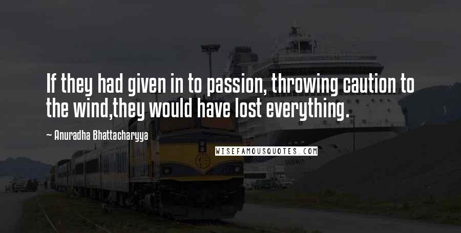 Anuradha Bhattacharyya Quotes: If they had given in to passion, throwing caution to the wind,they would have lost everything.