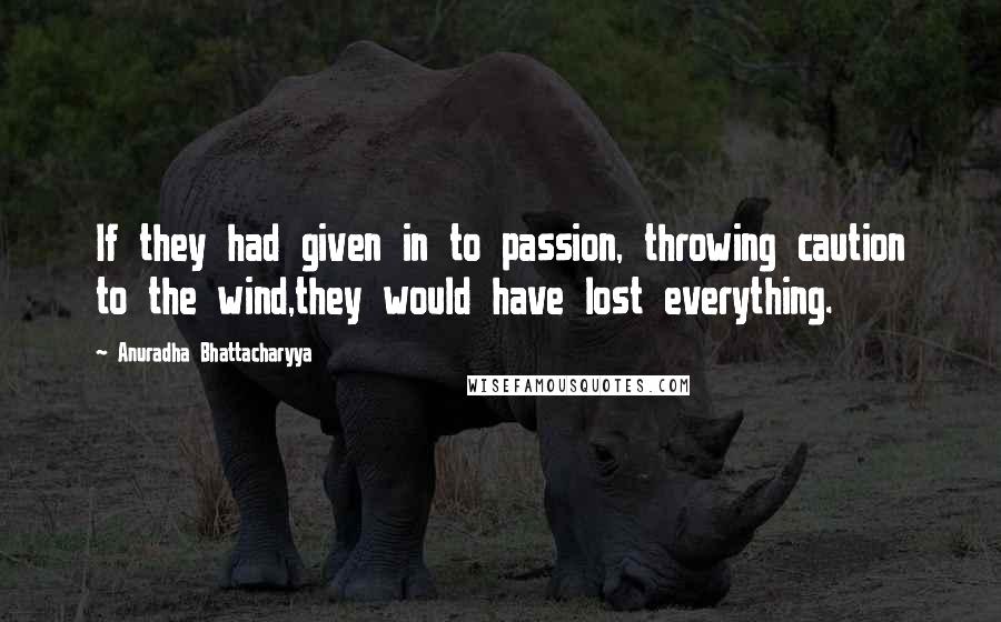 Anuradha Bhattacharyya Quotes: If they had given in to passion, throwing caution to the wind,they would have lost everything.