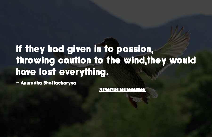 Anuradha Bhattacharyya Quotes: If they had given in to passion, throwing caution to the wind,they would have lost everything.