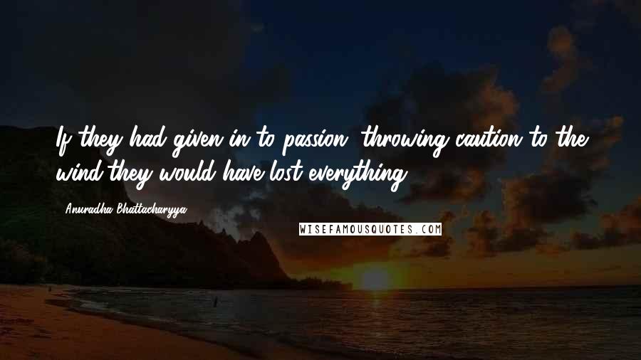 Anuradha Bhattacharyya Quotes: If they had given in to passion, throwing caution to the wind,they would have lost everything.