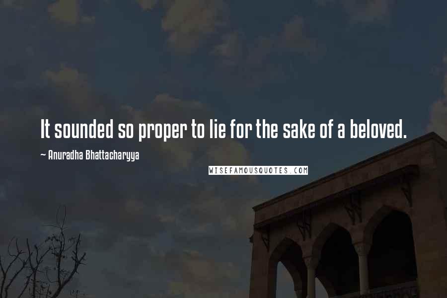 Anuradha Bhattacharyya Quotes: It sounded so proper to lie for the sake of a beloved.