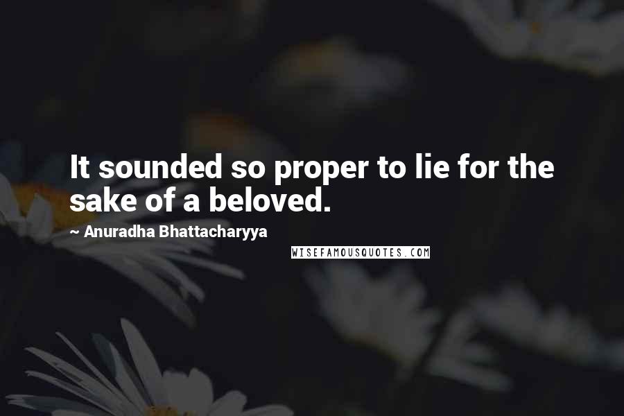 Anuradha Bhattacharyya Quotes: It sounded so proper to lie for the sake of a beloved.