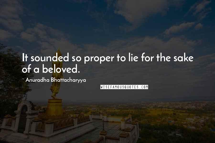 Anuradha Bhattacharyya Quotes: It sounded so proper to lie for the sake of a beloved.