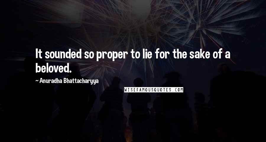 Anuradha Bhattacharyya Quotes: It sounded so proper to lie for the sake of a beloved.