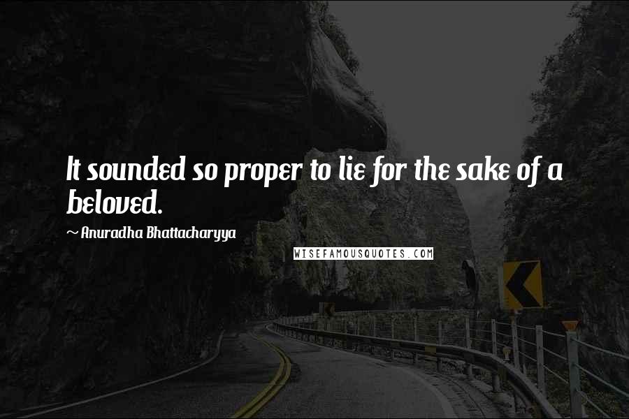 Anuradha Bhattacharyya Quotes: It sounded so proper to lie for the sake of a beloved.