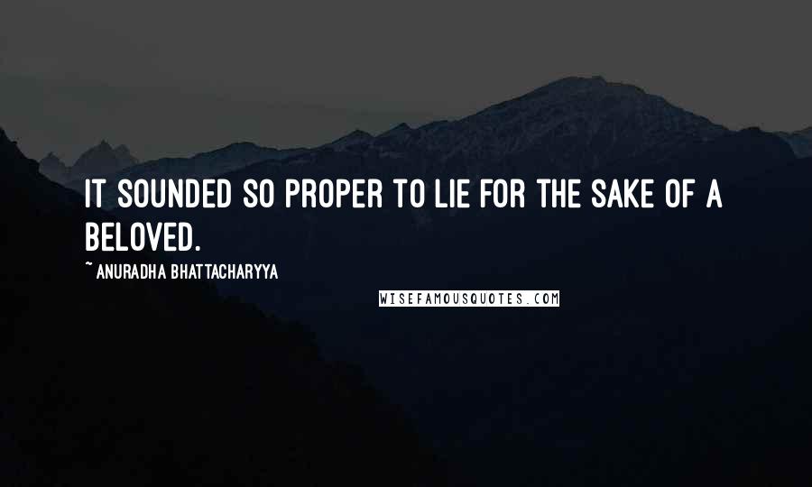 Anuradha Bhattacharyya Quotes: It sounded so proper to lie for the sake of a beloved.