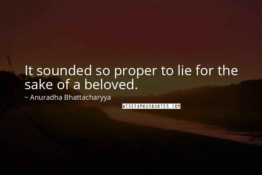 Anuradha Bhattacharyya Quotes: It sounded so proper to lie for the sake of a beloved.