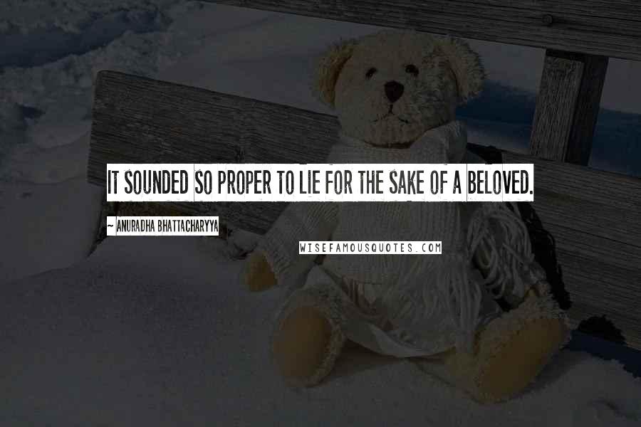 Anuradha Bhattacharyya Quotes: It sounded so proper to lie for the sake of a beloved.