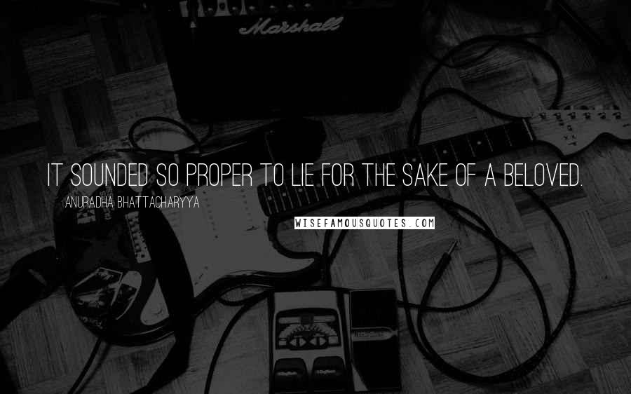 Anuradha Bhattacharyya Quotes: It sounded so proper to lie for the sake of a beloved.