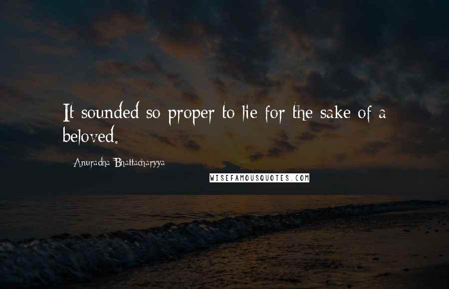 Anuradha Bhattacharyya Quotes: It sounded so proper to lie for the sake of a beloved.