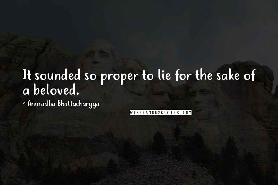 Anuradha Bhattacharyya Quotes: It sounded so proper to lie for the sake of a beloved.