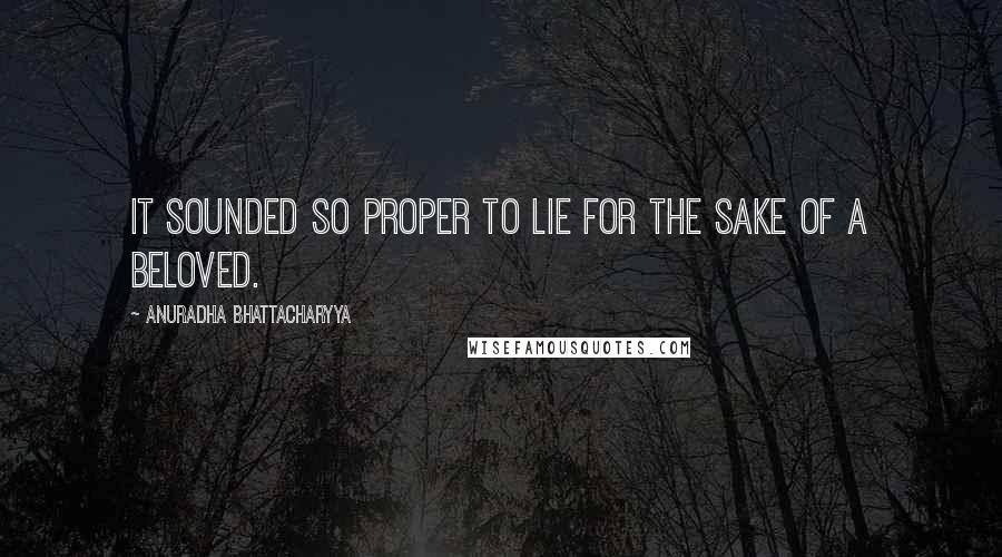 Anuradha Bhattacharyya Quotes: It sounded so proper to lie for the sake of a beloved.