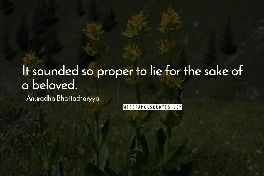 Anuradha Bhattacharyya Quotes: It sounded so proper to lie for the sake of a beloved.