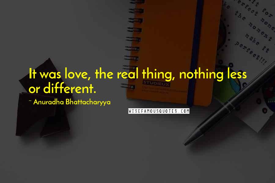 Anuradha Bhattacharyya Quotes: It was love, the real thing, nothing less or different.