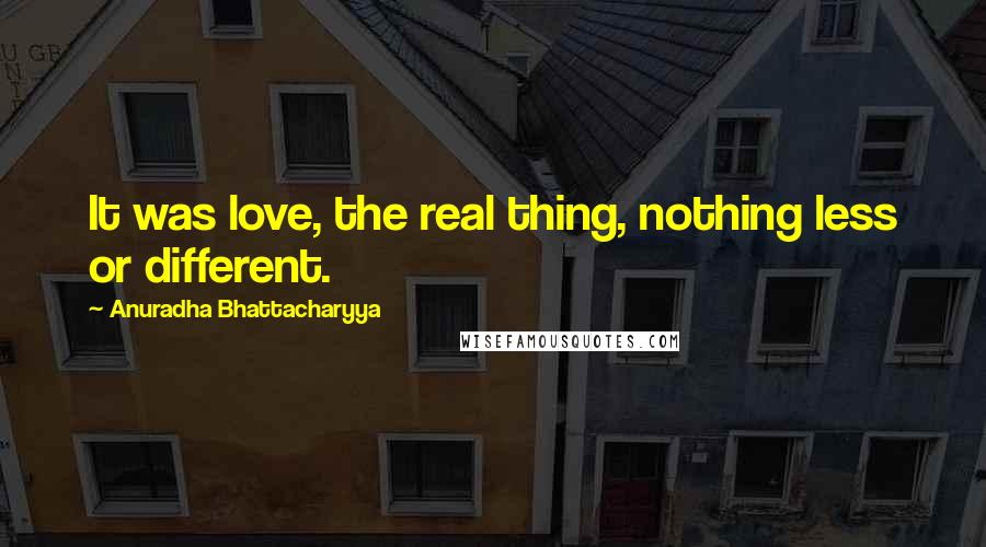 Anuradha Bhattacharyya Quotes: It was love, the real thing, nothing less or different.