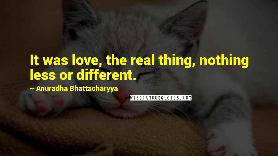 Anuradha Bhattacharyya Quotes: It was love, the real thing, nothing less or different.