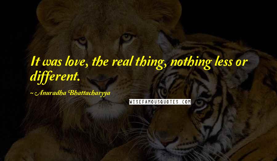 Anuradha Bhattacharyya Quotes: It was love, the real thing, nothing less or different.