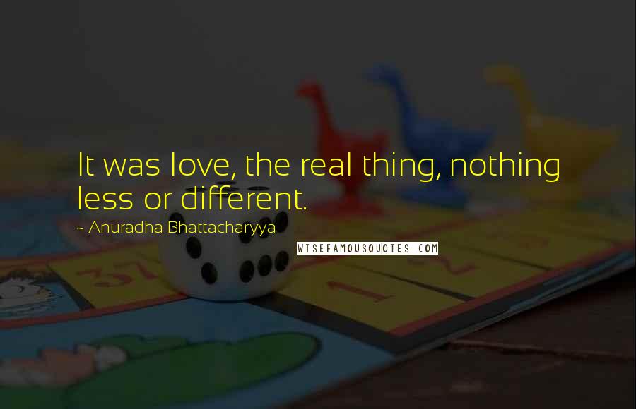 Anuradha Bhattacharyya Quotes: It was love, the real thing, nothing less or different.