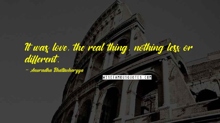 Anuradha Bhattacharyya Quotes: It was love, the real thing, nothing less or different.