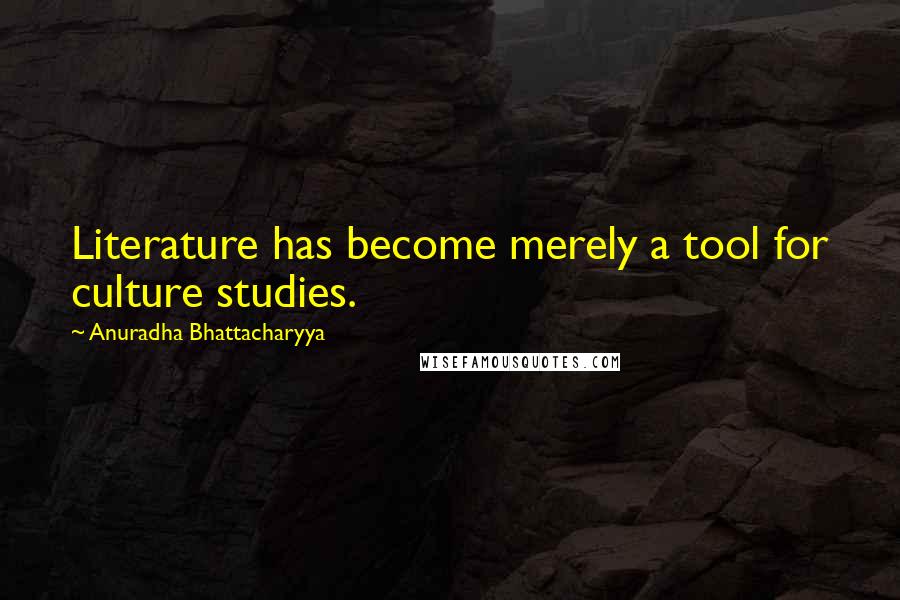 Anuradha Bhattacharyya Quotes: Literature has become merely a tool for culture studies.