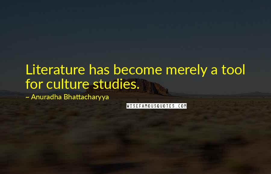 Anuradha Bhattacharyya Quotes: Literature has become merely a tool for culture studies.