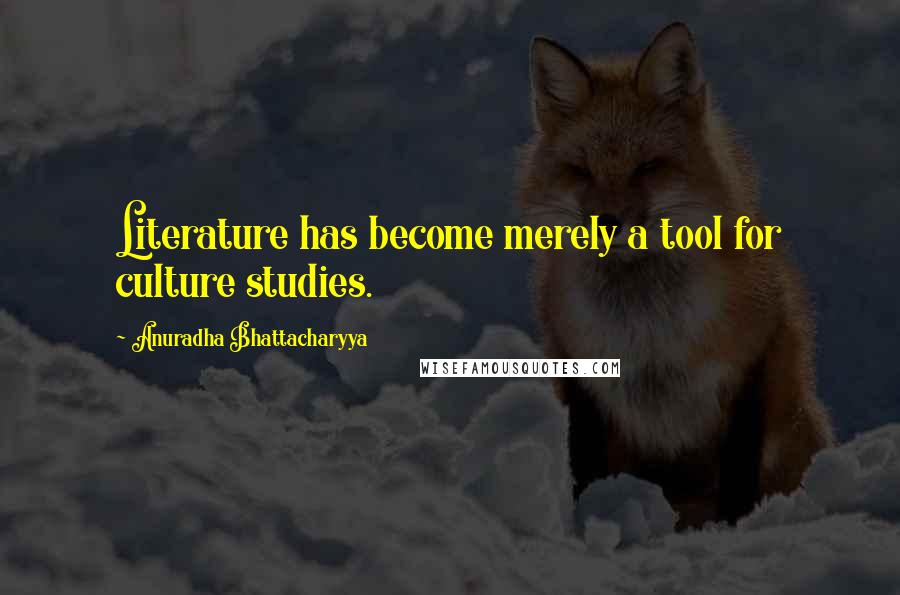 Anuradha Bhattacharyya Quotes: Literature has become merely a tool for culture studies.