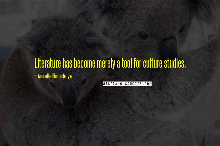 Anuradha Bhattacharyya Quotes: Literature has become merely a tool for culture studies.