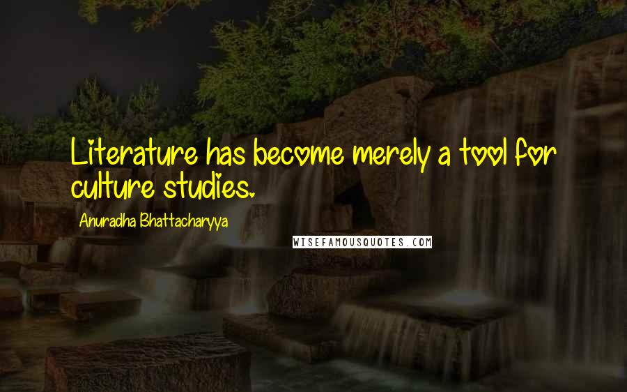 Anuradha Bhattacharyya Quotes: Literature has become merely a tool for culture studies.