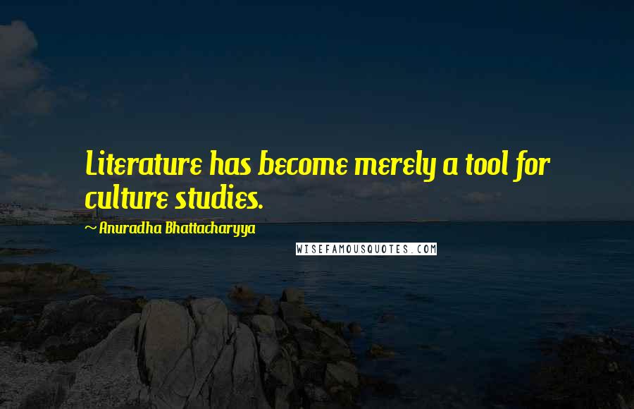 Anuradha Bhattacharyya Quotes: Literature has become merely a tool for culture studies.