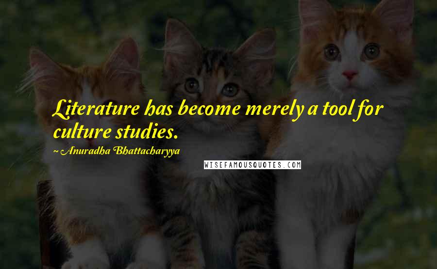 Anuradha Bhattacharyya Quotes: Literature has become merely a tool for culture studies.