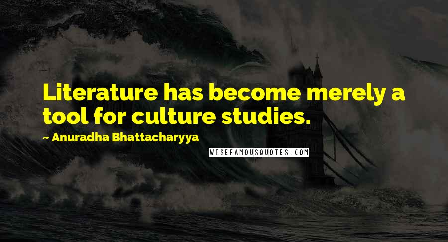 Anuradha Bhattacharyya Quotes: Literature has become merely a tool for culture studies.