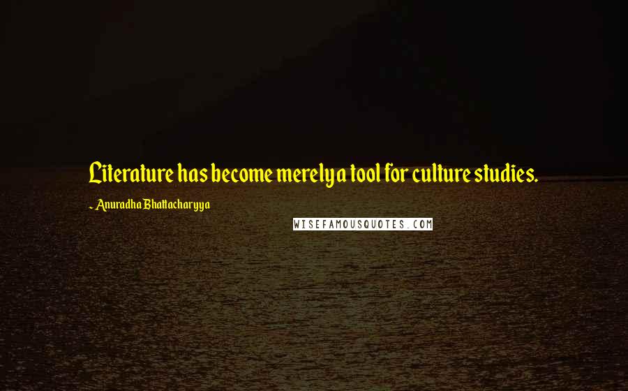 Anuradha Bhattacharyya Quotes: Literature has become merely a tool for culture studies.