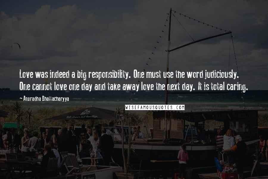 Anuradha Bhattacharyya Quotes: Love was indeed a big responsibility. One must use the word judiciously. One cannot love one day and take away love the next day. It is total caring.