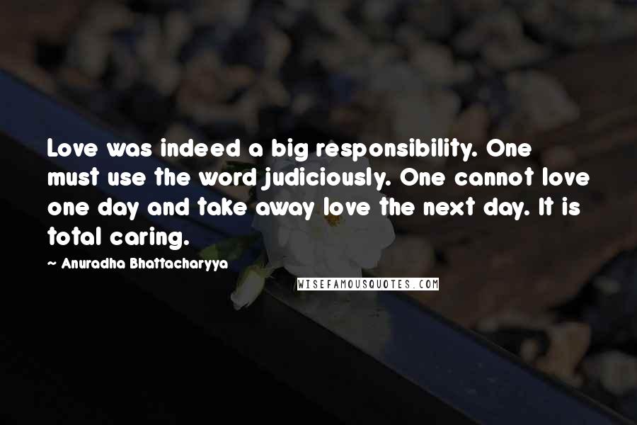 Anuradha Bhattacharyya Quotes: Love was indeed a big responsibility. One must use the word judiciously. One cannot love one day and take away love the next day. It is total caring.