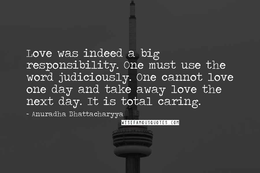 Anuradha Bhattacharyya Quotes: Love was indeed a big responsibility. One must use the word judiciously. One cannot love one day and take away love the next day. It is total caring.