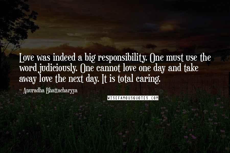 Anuradha Bhattacharyya Quotes: Love was indeed a big responsibility. One must use the word judiciously. One cannot love one day and take away love the next day. It is total caring.