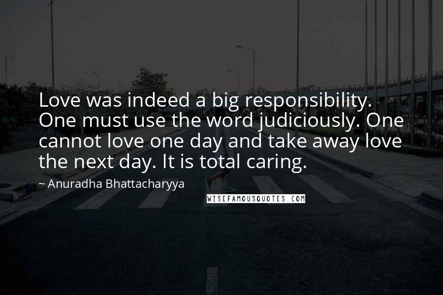 Anuradha Bhattacharyya Quotes: Love was indeed a big responsibility. One must use the word judiciously. One cannot love one day and take away love the next day. It is total caring.