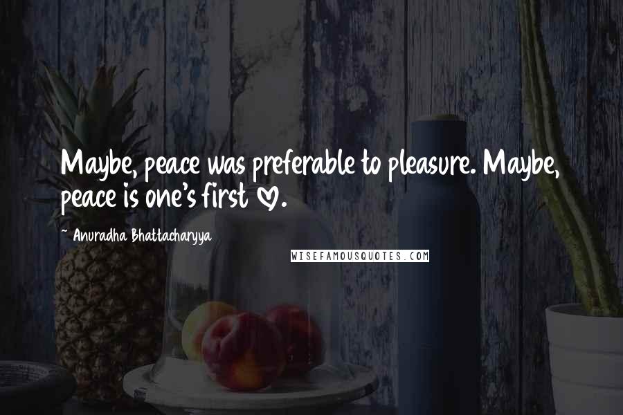 Anuradha Bhattacharyya Quotes: Maybe, peace was preferable to pleasure. Maybe, peace is one's first love.