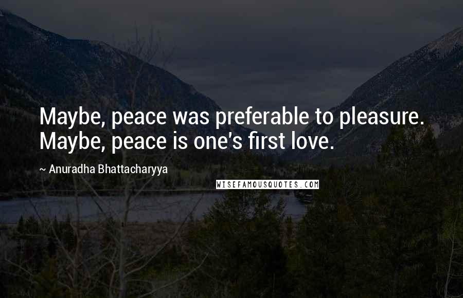 Anuradha Bhattacharyya Quotes: Maybe, peace was preferable to pleasure. Maybe, peace is one's first love.