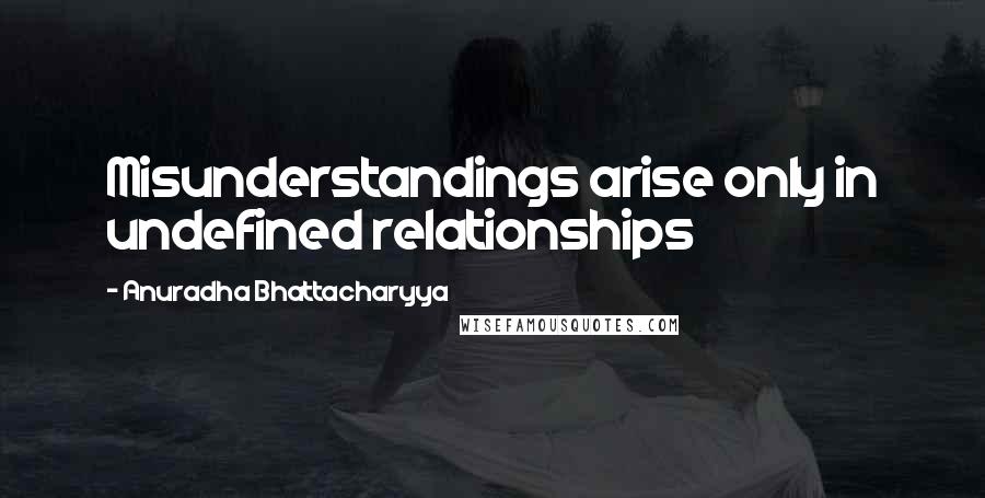 Anuradha Bhattacharyya Quotes: Misunderstandings arise only in undefined relationships