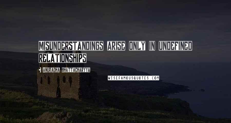 Anuradha Bhattacharyya Quotes: Misunderstandings arise only in undefined relationships