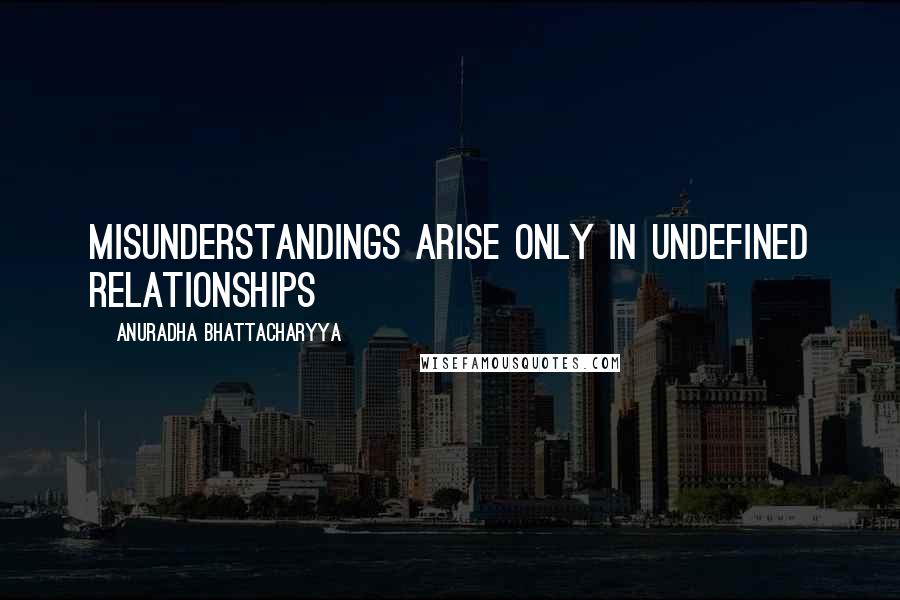 Anuradha Bhattacharyya Quotes: Misunderstandings arise only in undefined relationships