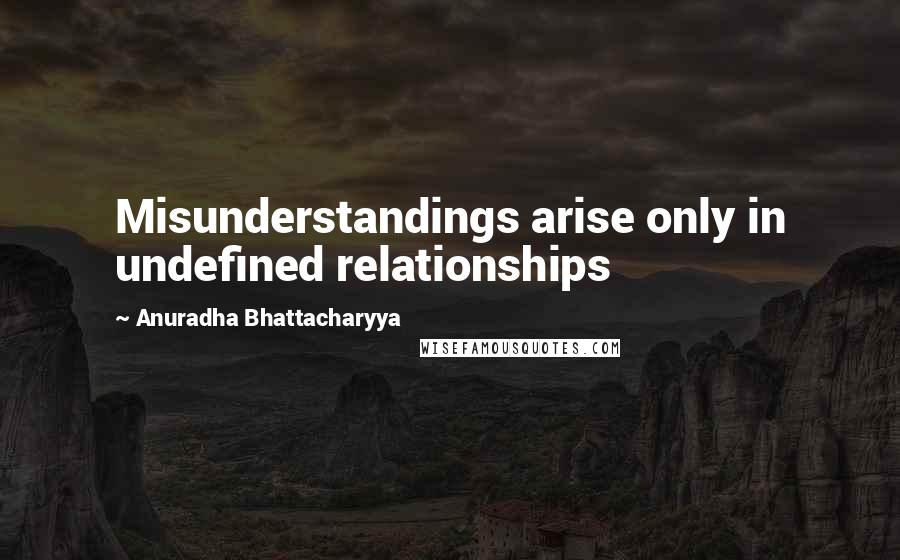 Anuradha Bhattacharyya Quotes: Misunderstandings arise only in undefined relationships