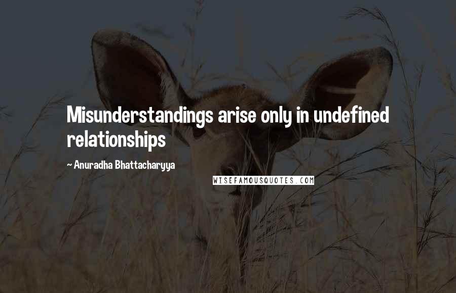 Anuradha Bhattacharyya Quotes: Misunderstandings arise only in undefined relationships