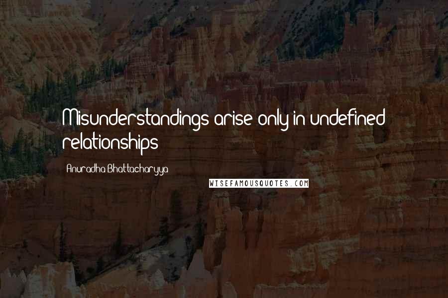 Anuradha Bhattacharyya Quotes: Misunderstandings arise only in undefined relationships